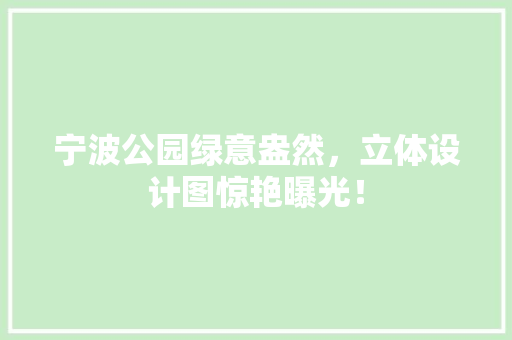 宁波公园绿意盎然，立体设计图惊艳曝光！