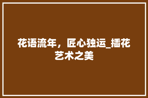 花语流年，匠心独运_插花艺术之美