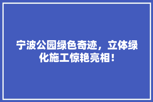 宁波公园绿色奇迹，立体绿化施工惊艳亮相！