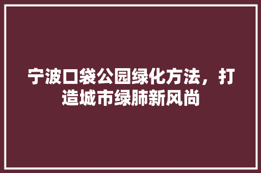宁波口袋公园绿化方法，打造城市绿肺新风尚