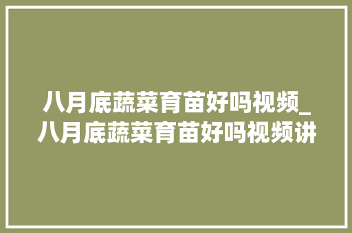 八月底蔬菜育苗好吗视频_八月底蔬菜育苗好吗视频讲解