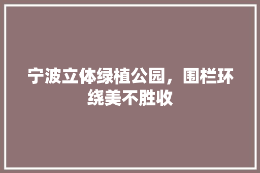 宁波立体绿植公园，围栏环绕美不胜收