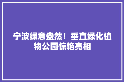 宁波绿意盎然！垂直绿化植物公园惊艳亮相