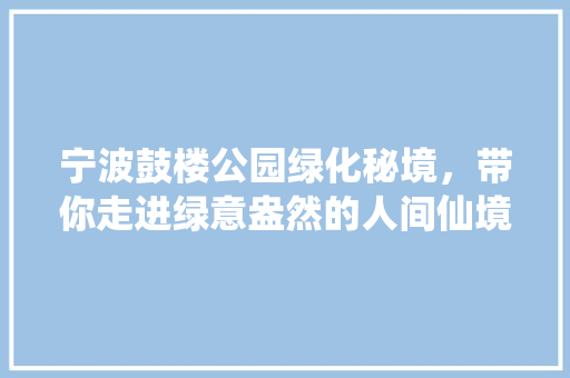 宁波鼓楼公园绿化秘境，带你走进绿意盎然的人间仙境