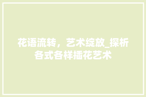 花语流转，艺术绽放_探析各式各样插花艺术