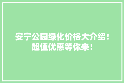 安宁公园绿化价格大介绍！超值优惠等你来！