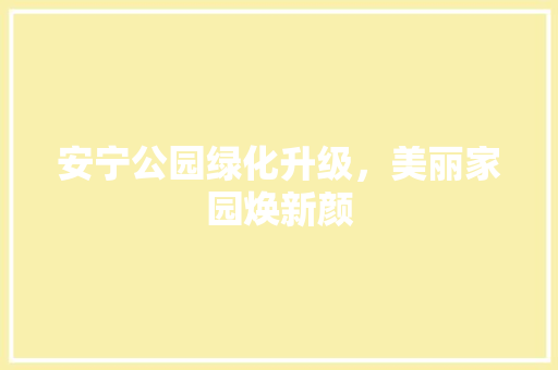 安宁公园绿化升级，美丽家园焕新颜