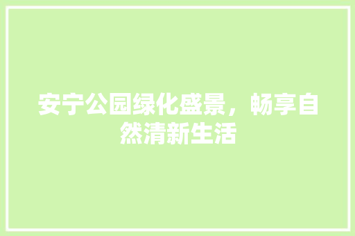 安宁公园绿化盛景，畅享自然清新生活