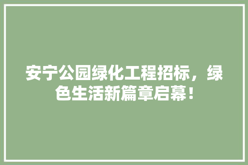 安宁公园绿化工程招标，绿色生活新篇章启幕！