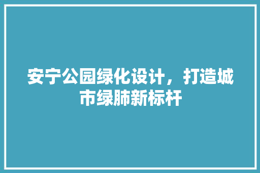 安宁公园绿化设计，打造城市绿肺新标杆