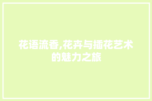 花语流香,花卉与插花艺术的魅力之旅