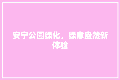 安宁公园绿化，绿意盎然新体验
