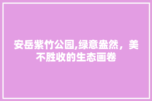 安岳紫竹公园,绿意盎然，美不胜收的生态画卷