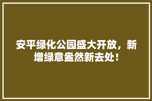 安平绿化公园盛大开放，新增绿意盎然新去处！