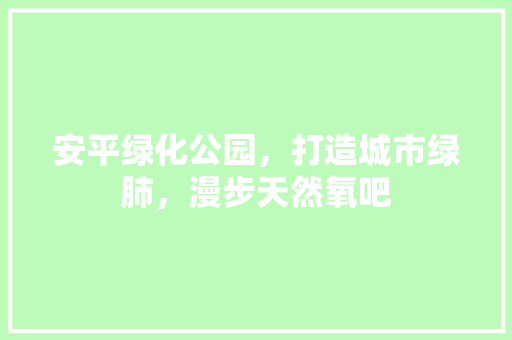 安平绿化公园，打造城市绿肺，漫步天然氧吧