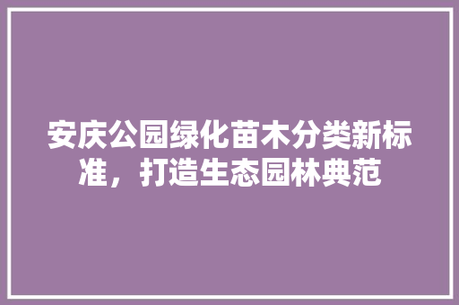 安庆公园绿化苗木分类新标准，打造生态园林典范