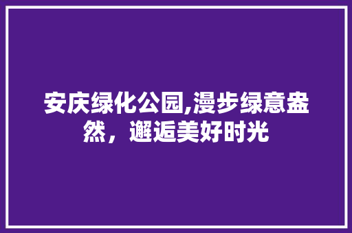 安庆绿化公园,漫步绿意盎然，邂逅美好时光