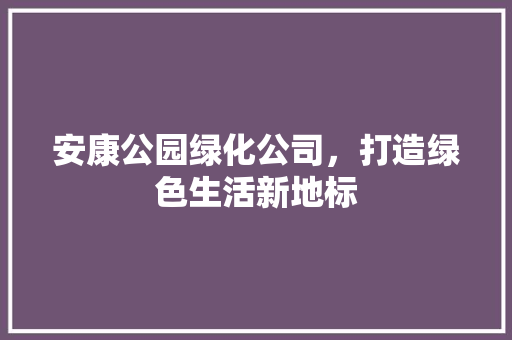 安康公园绿化公司，打造绿色生活新地标