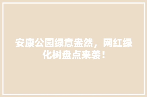 安康公园绿意盎然，网红绿化树盘点来袭！