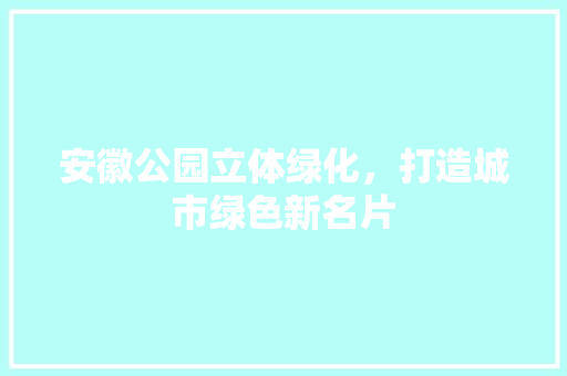 安徽公园立体绿化，打造城市绿色新名片