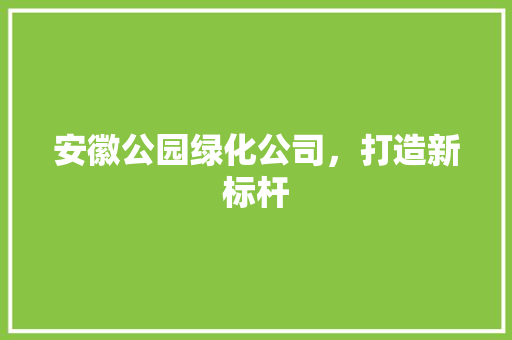安徽公园绿化公司，打造新标杆