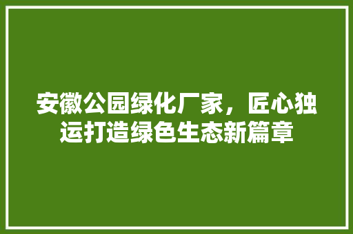 安徽公园绿化厂家，匠心独运打造绿色生态新篇章