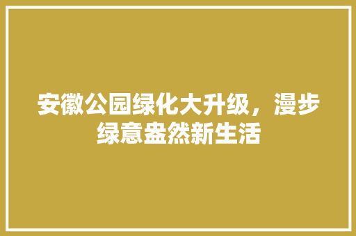 安徽公园绿化大升级，漫步绿意盎然新生活