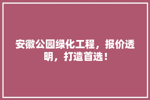 安徽公园绿化工程，报价透明，打造首选！