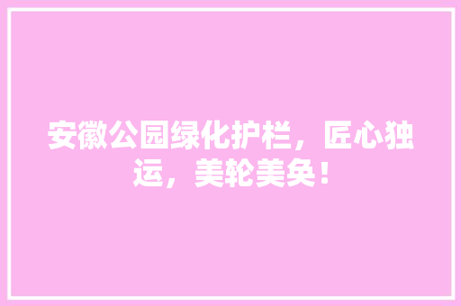 安徽公园绿化护栏，匠心独运，美轮美奂！