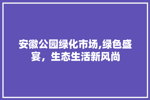 安徽公园绿化市场,绿色盛宴，生态生活新风尚