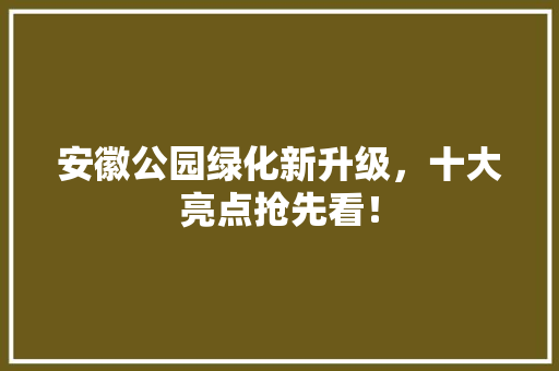 安徽公园绿化新升级，十大亮点抢先看！