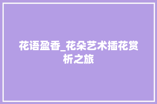 花语盈香_花朵艺术插花赏析之旅