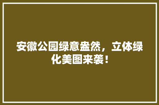 安徽公园绿意盎然，立体绿化美图来袭！