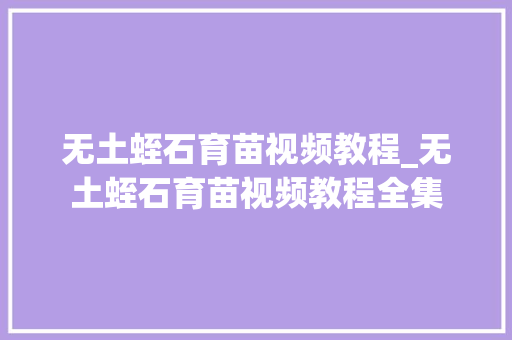 无土蛭石育苗视频教程_无土蛭石育苗视频教程全集