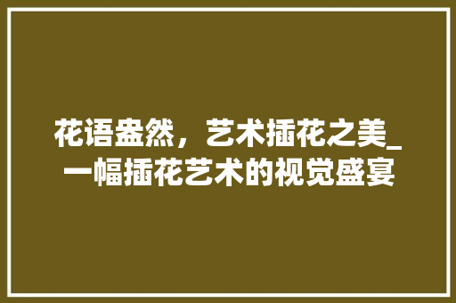 花语盎然，艺术插花之美_一幅插花艺术的视觉盛宴 嫁接育苗