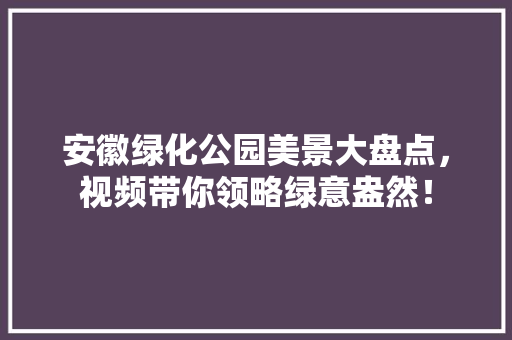 安徽绿化公园美景大盘点，视频带你领略绿意盎然！