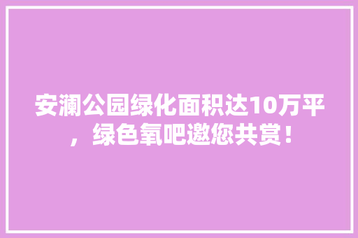 安澜公园绿化面积达10万平，绿色氧吧邀您共赏！