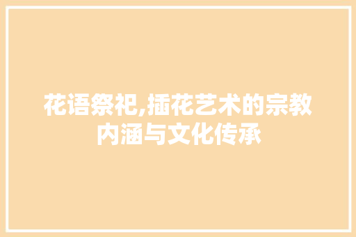 花语祭祀,插花艺术的宗教内涵与文化传承