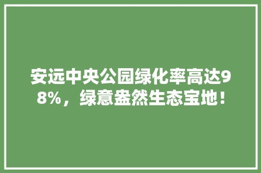 安远中央公园绿化率高达98%，绿意盎然生态宝地！
