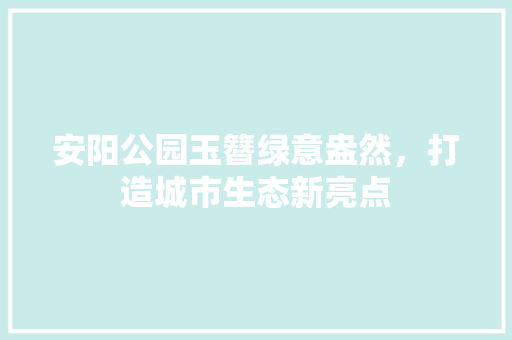 安阳公园玉簪绿意盎然，打造城市生态新亮点