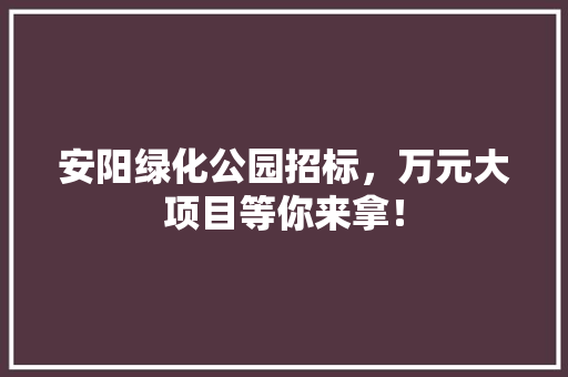 安阳绿化公园招标，万元大项目等你来拿！