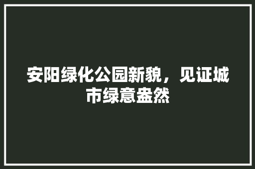 安阳绿化公园新貌，见证城市绿意盎然