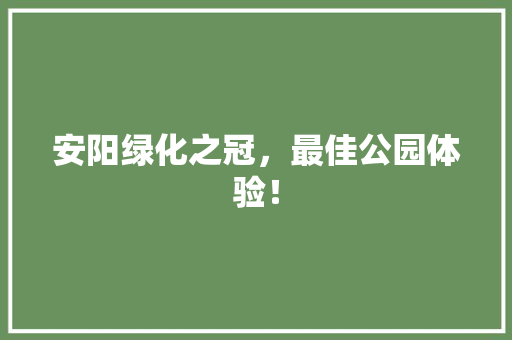 安阳绿化之冠，最佳公园体验！