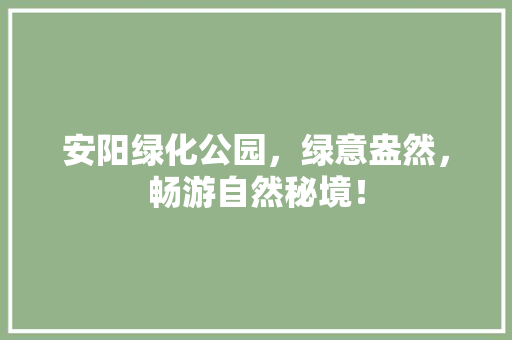 安阳绿化公园，绿意盎然，畅游自然秘境！