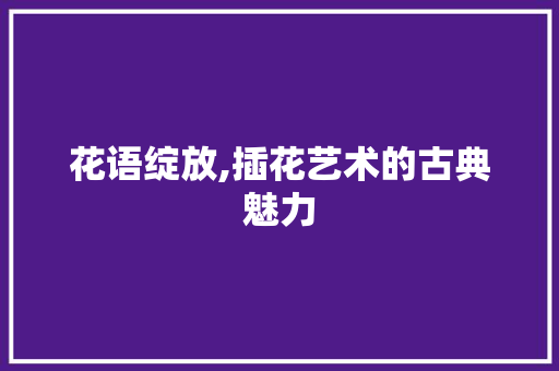 花语绽放,插花艺术的古典魅力