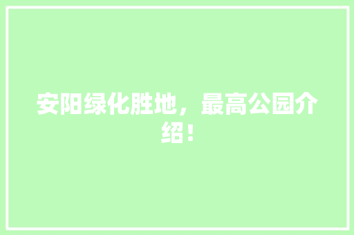 安阳绿化胜地，最高公园介绍！