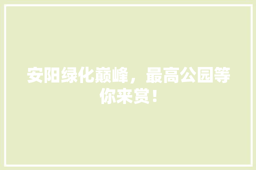 安阳绿化巅峰，最高公园等你来赏！