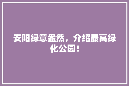 安阳绿意盎然，介绍最高绿化公园！