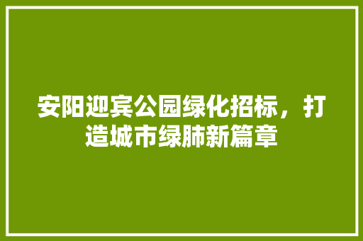 安阳迎宾公园绿化招标，打造城市绿肺新篇章
