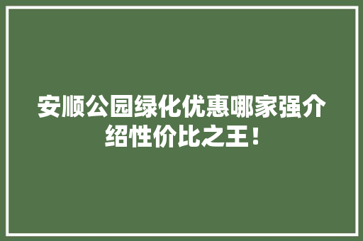 安顺公园绿化优惠哪家强介绍性价比之王！
